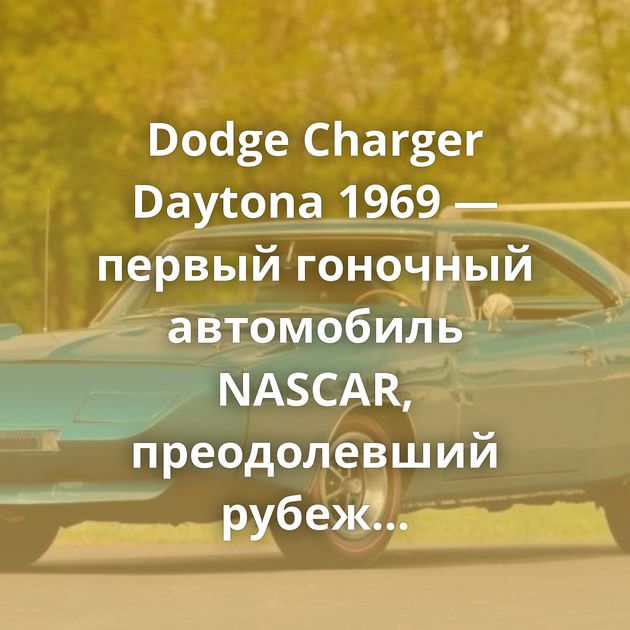Dodge Charger Daytona 1969 — первый гоночный автомобиль NASCAR, преодолевший рубеж скорости в 200 миль/ч
