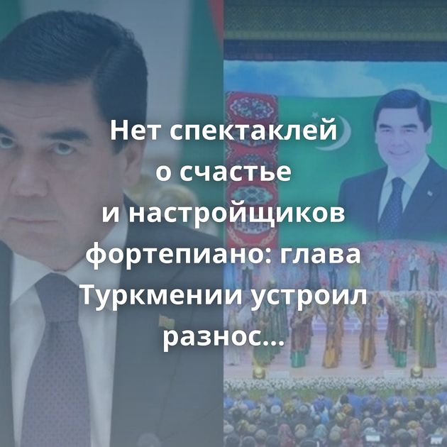 Нет спектаклей о счастье и настройщиков фортепиано: глава Туркмении устроил разнос министру культуры