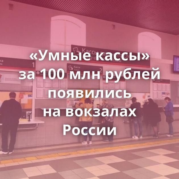 «Умные кассы» за 100 млн рублей появились на вокзалах России