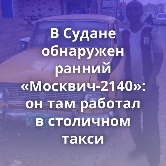 В Судане обнаружен ранний «Москвич-2140»: он там работал в столичном такси