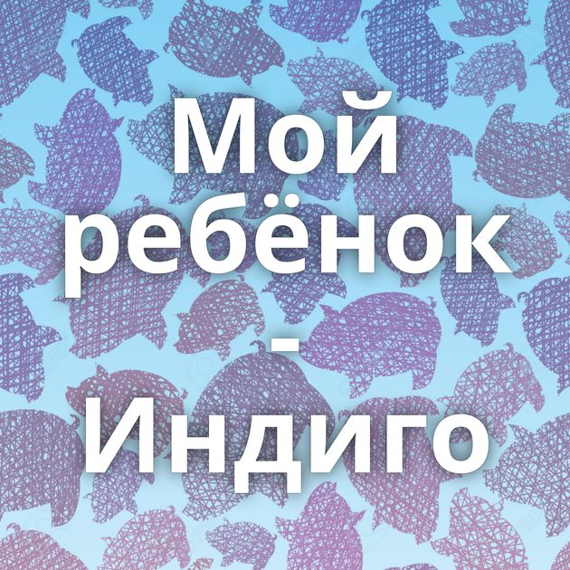 Мой ребёнок - Индиго