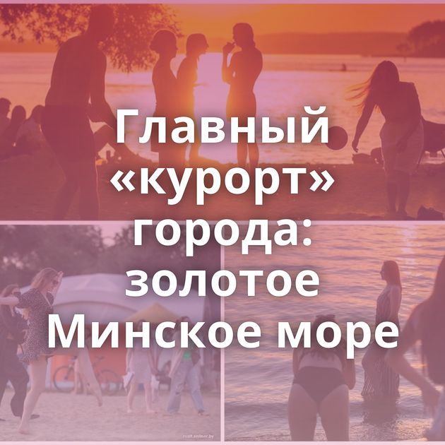 Главный «курорт» города: золотое Минское море