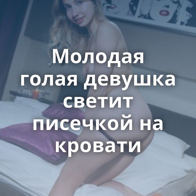 Молодая голая девушка светит писечкой на кровати