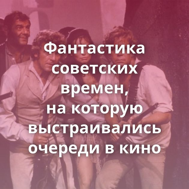 Фантастика советских времен, на которую выстраивались очереди в кино