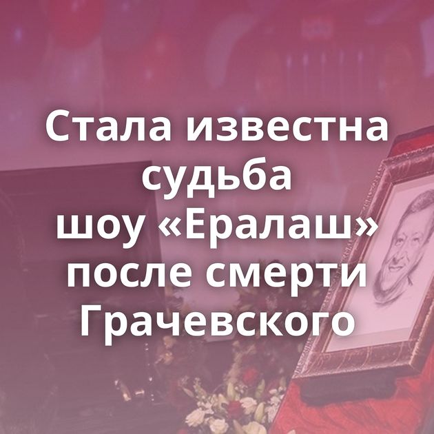 Стала известна судьба шоу «Ералаш» после смерти Грачевского