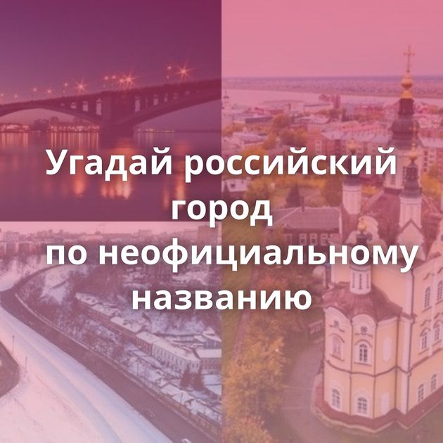 Угадай российский город по неофициальному названию