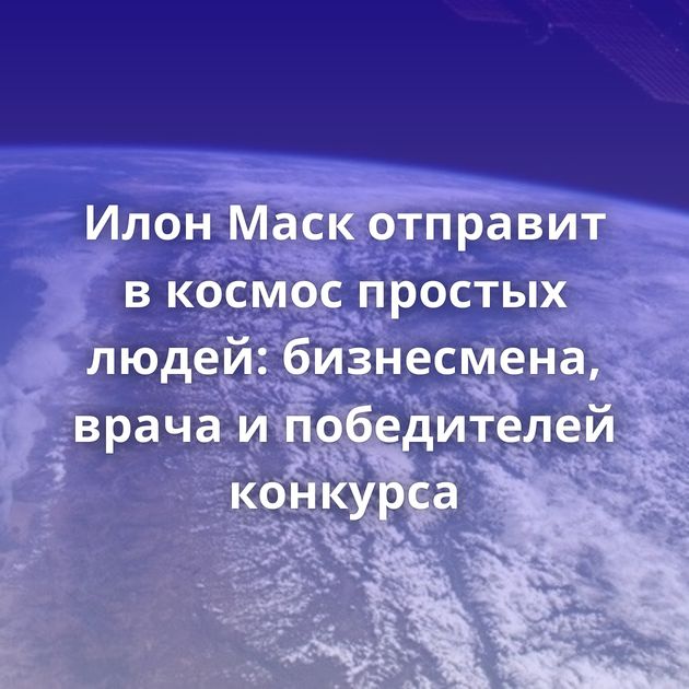 Илон Маск отправит в космос простых людей: бизнесмена, врача и победителей конкурса