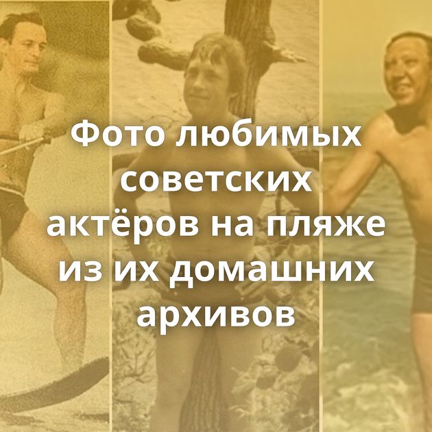 Фото любимых советских актёров на пляже из их домашних архивов