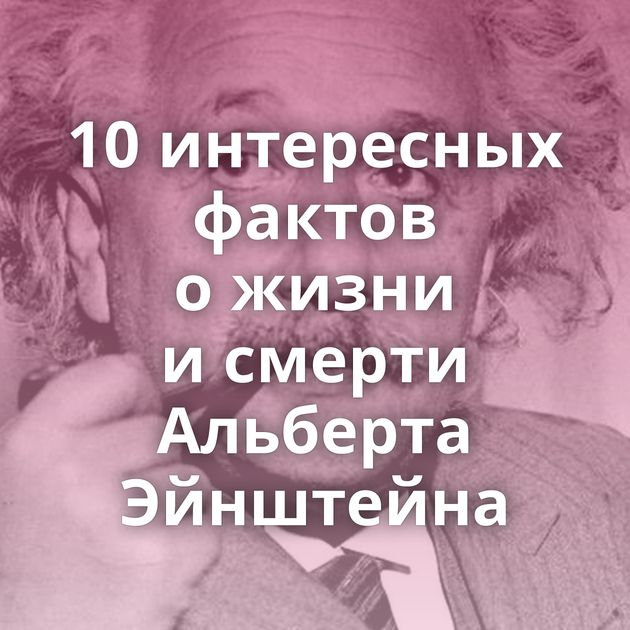 10 интересных фактов о жизни и смерти Альберта Эйнштейна