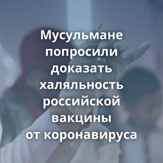 Мусульмане попросили доказать халяльность российской вакцины от коронавируса