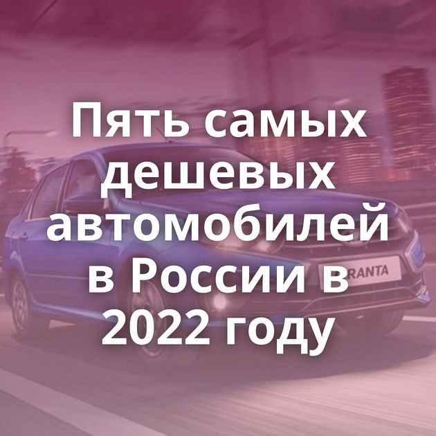 Пять самых дешевых автомобилей в России в 2022 году
