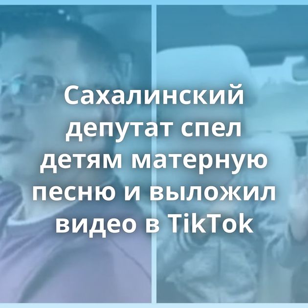 Сахалинский депутат спел детям матерную песню и выложил видео в TikTok