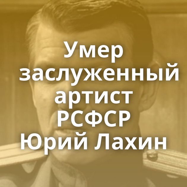Умер заслуженный артист РСФСР Юрий Лахин
