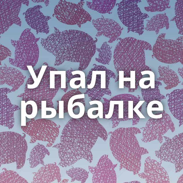 Упал на рыбалке