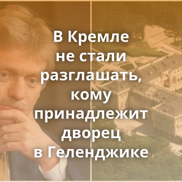 В Кремле не стали разглашать, кому принадлежит дворец в Геленджике