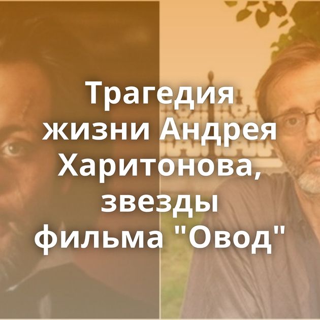 Трагедия жизни Андрея Харитонова, звезды фильма 