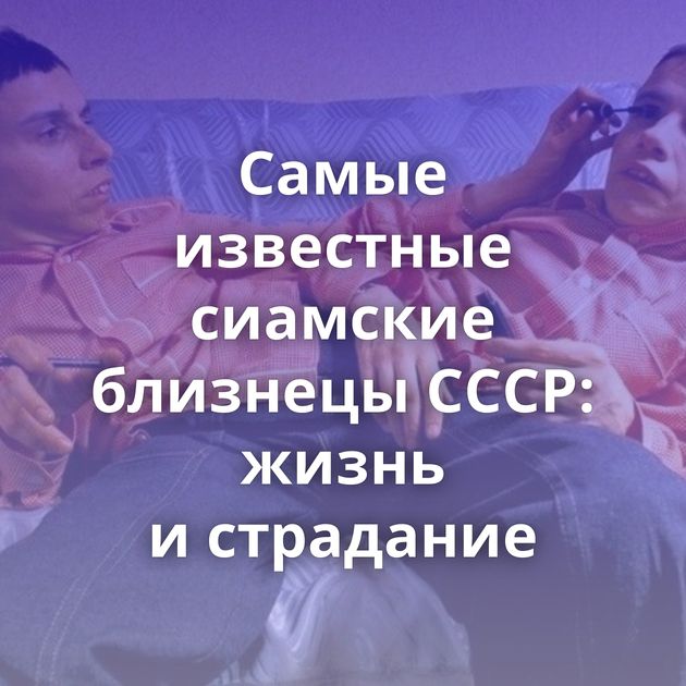 Самые известные сиамские близнецы СССР: жизнь и страдание