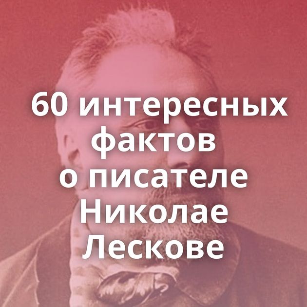 ​60 интересных фактов о писателе Николае Лескове