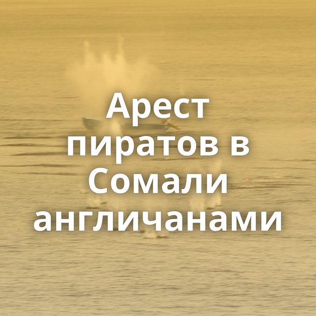 Арест пиратов в Сомали англичанами