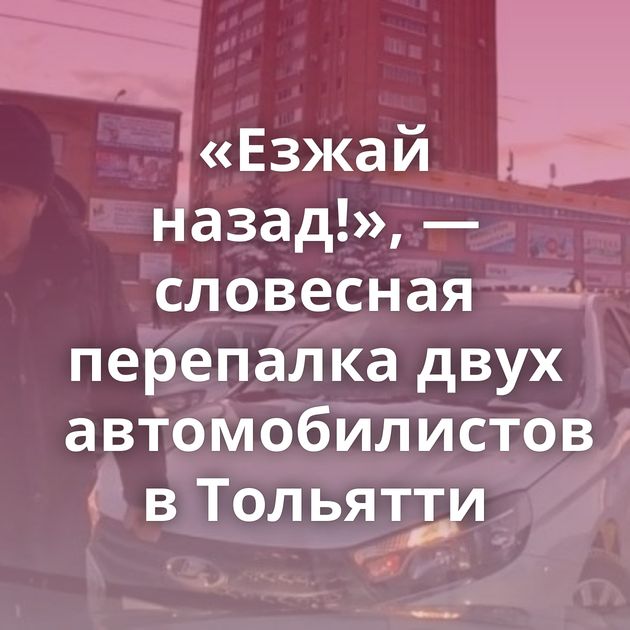 «Езжай назад!», — словесная перепалка двух автомобилистов в Тольятти