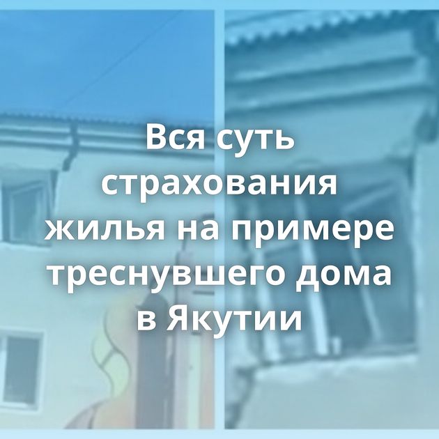 Вся суть страхования жилья на примере треснувшего дома в Якутии