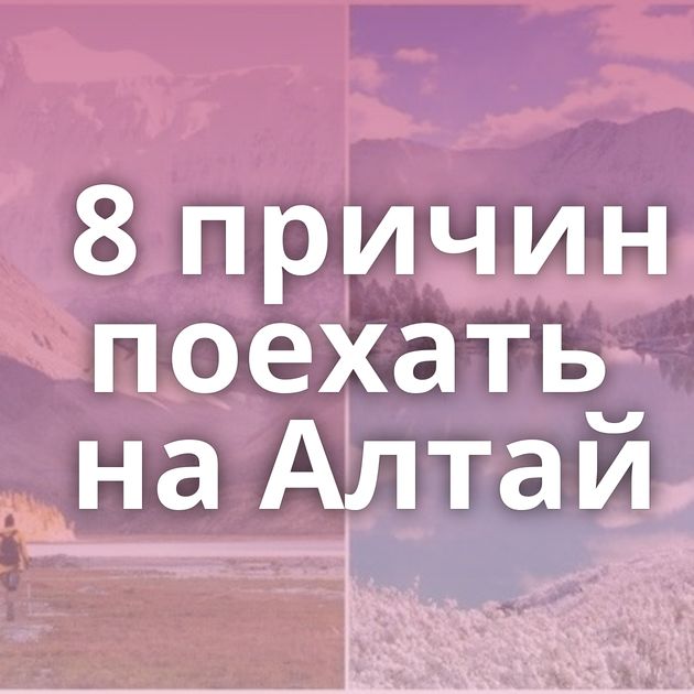 8 причин поехать на Алтай