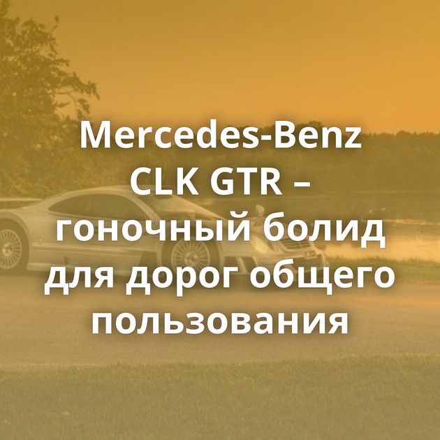 Mercedes-Benz CLK GTR – гоночный болид для дорог общего пользования