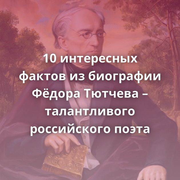 10 интересных фактов из биографии Фёдора Тютчева – талантливого российского поэта