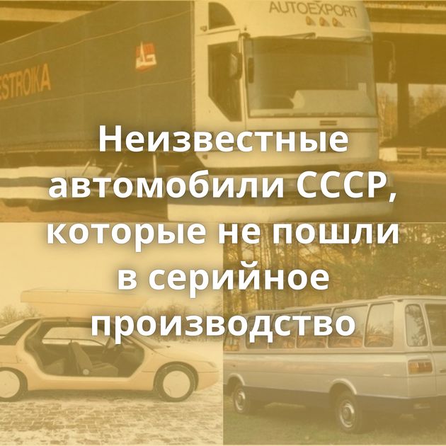 Неизвестные автомобили СССР, которые не пошли в серийное производство