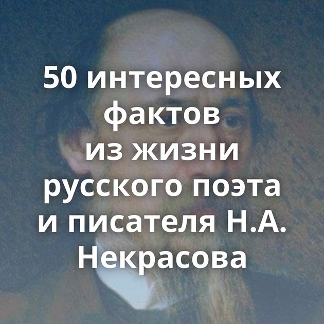 50 интересных фактов из жизни русского поэта и писателя Н.А. Некрасова