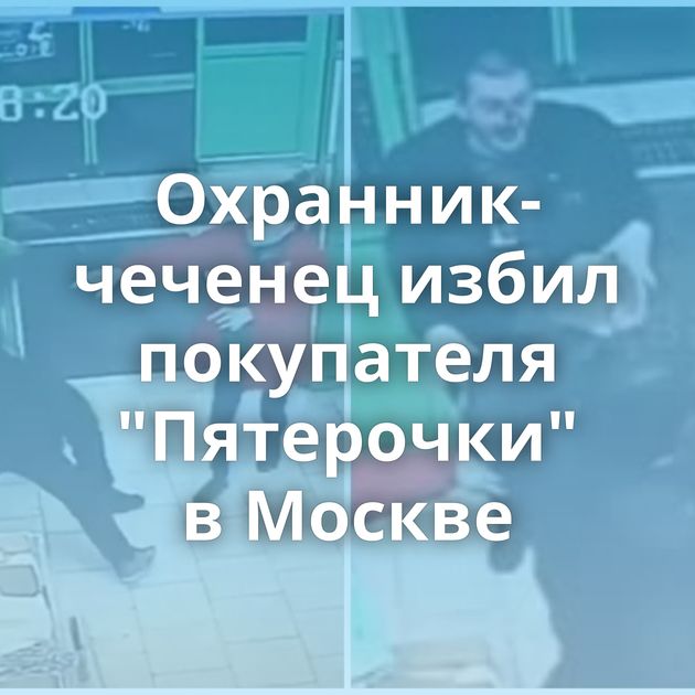 Охранник-чеченец избил покупателя 