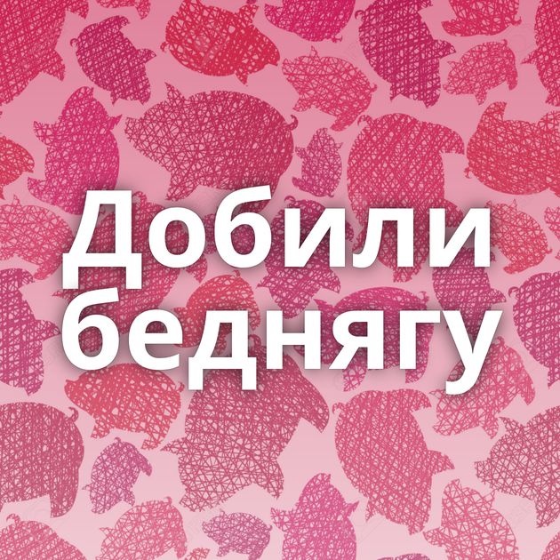 Добили беднягу