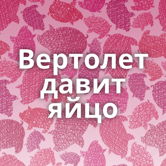 Вертолет давит яйцо