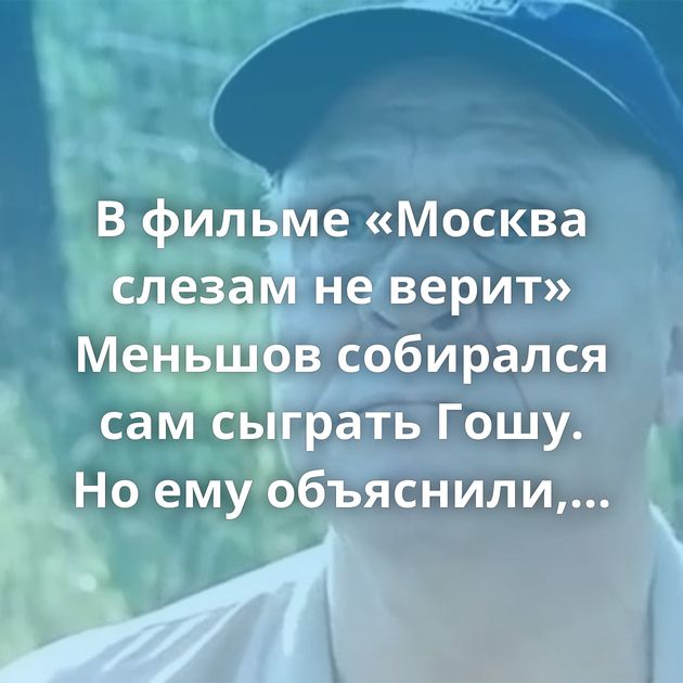 В фильме «Москва слезам не верит» Меньшов собирался сам сыграть Гошу. Но ему объяснили, почему…