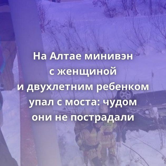 На Алтае минивэн с женщиной и двухлетним ребенком упал с моста: чудом они не пострадали