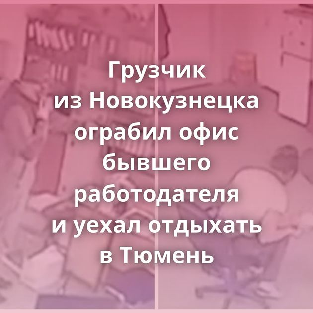 Грузчик из Новокузнецка ограбил офис бывшего работодателя и уехал отдыхать в Тюмень