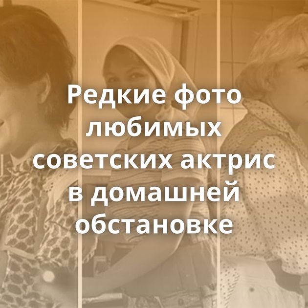 Редкие фото любимых советских актрис в домашней обстановке