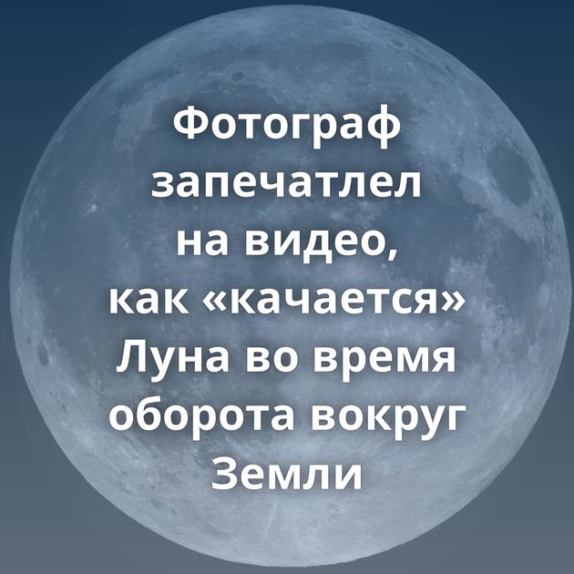 Фотограф запечатлел на видео, как «качается» Луна во время оборота вокруг Земли