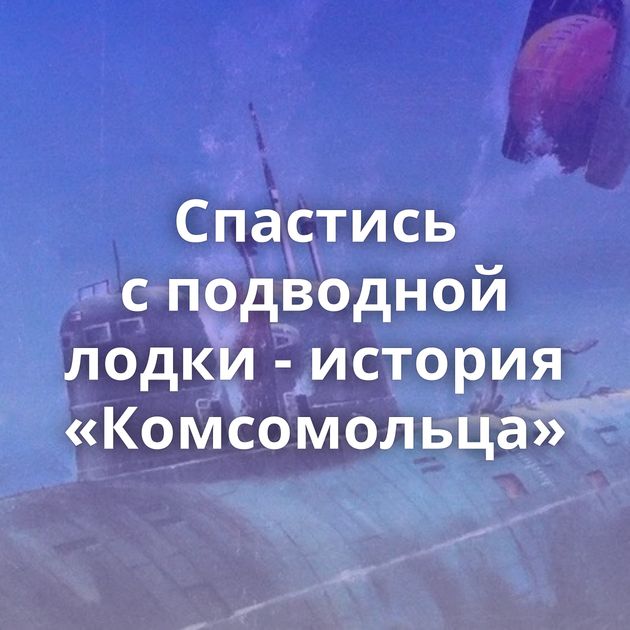 Спастись с подводной лодки - история «Комсомольца»