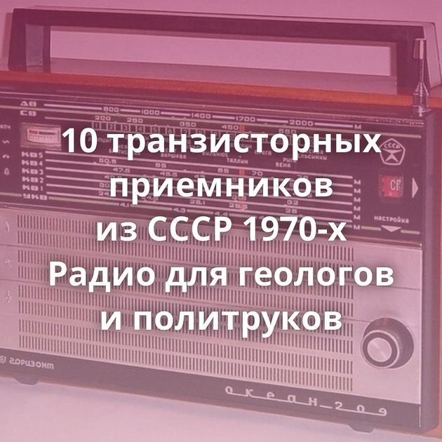 10 транзисторных приемников из СССР 1970-х Радио для геологов и политруков