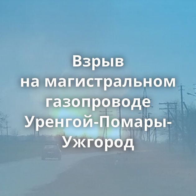 Взрыв на магистральном газопроводе Уренгой-Помары-Ужгород