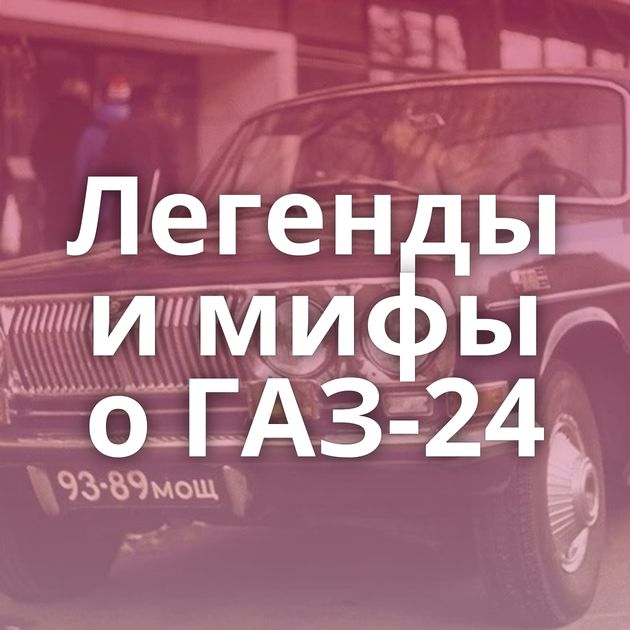 Легенды и мифы о ГАЗ-24