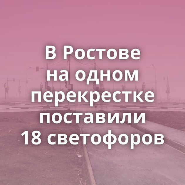 В Ростове на одном перекрестке поставили 18 светофоров