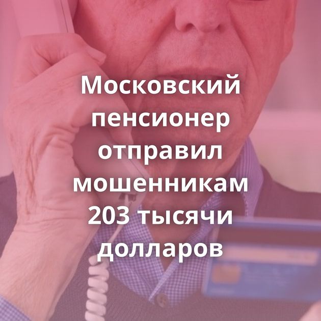 Московский пенсионер отправил мошенникам 203 тысячи долларов