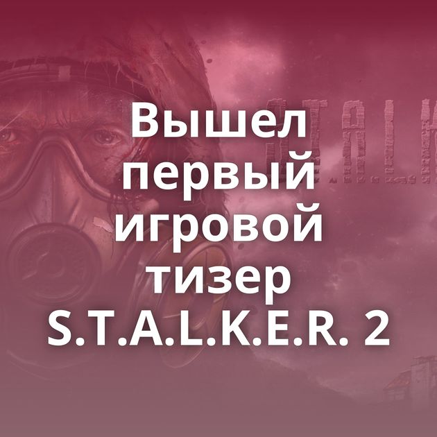 Вышел первый игровой тизер S.T.A.L.K.E.R. 2