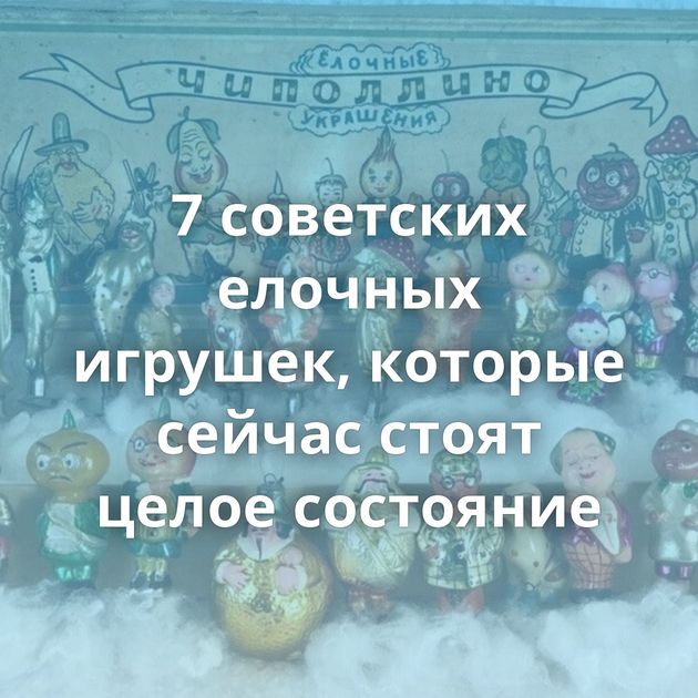 7 советских елочных игрушек, которые сейчас стоят целое состояние