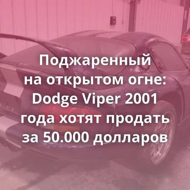 Поджаренный на открытом огне: Dodge Viper 2001 года хотят продать за 50.000 долларов
