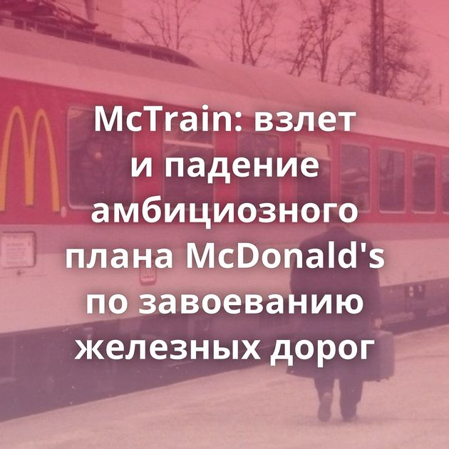 McTrain: взлет и падение амбициозного плана McDonald's по завоеванию железных дорог