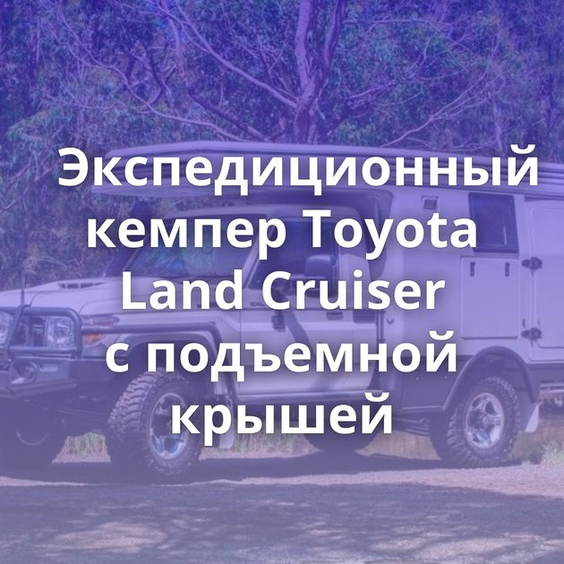 Экспедиционный кемпер Toyota Land Cruiser с подъемной крышей