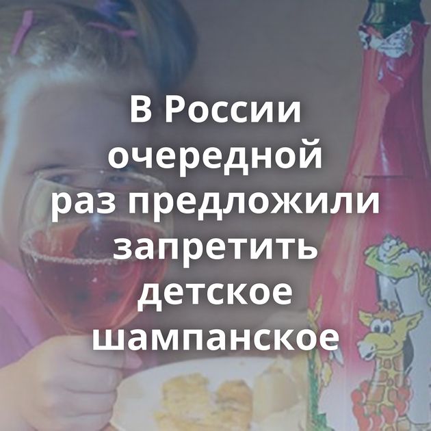 В России очередной раз предложили запретить детское шампанское